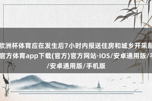 欧洲杯体育应在发生后7小时内报送住房和城乡开采部-世博官方体育app下载(官方)官方网站·IOS/安卓通用版/手机版