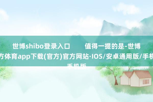 世博shibo登录入口        值得一提的是-世博官方体育app下载(官方)官方网站·IOS/安卓通用版/手机版