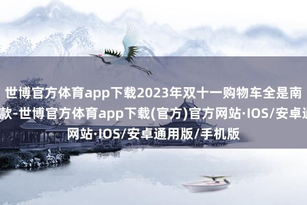 世博官方体育app下载2023年双十一购物车全是南极东谈主基础款-世博官方体育app下载(官方)官方网站·IOS/安卓通用版/手机版