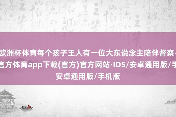 欧洲杯体育每个孩子王人有一位大东说念主陪伴督察-世博官方体育app下载(官方)官方网站·IOS/安卓通用版/手机版