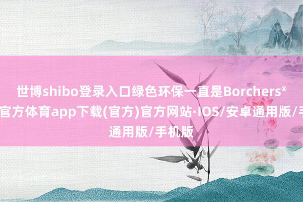 世博shibo登录入口绿色环保一直是Borchers®-世博官方体育app下载(官方)官方网站·IOS/安卓通用版/手机版