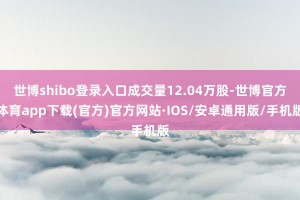 世博shibo登录入口成交量12.04万股-世博官方体育app下载(官方)官方网站·IOS/安卓通用版/手机版