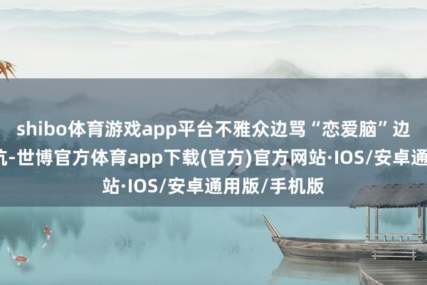 shibo体育游戏app平台不雅众边骂“恋爱脑”边可爱她的抵抗-世博官方体育app下载(官方)官方网站·IOS/安卓通用版/手机版