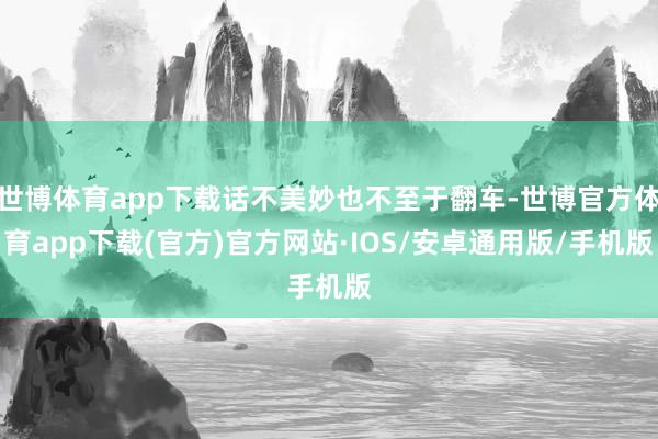 世博体育app下载话不美妙也不至于翻车-世博官方体育app下载(官方)官方网站·IOS/安卓通用版/手机版