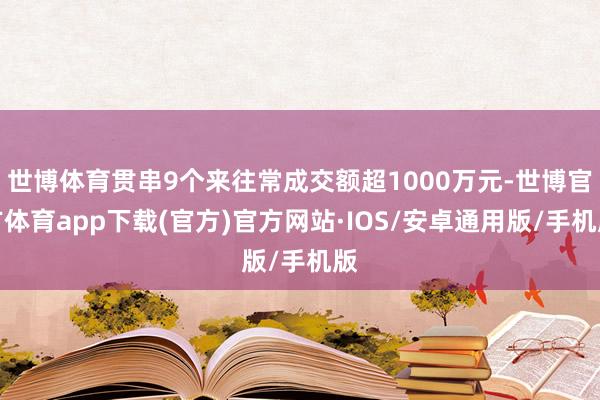 世博体育贯串9个来往常成交额超1000万元-世博官方体育app下载(官方)官方网站·IOS/安卓通用版/手机版