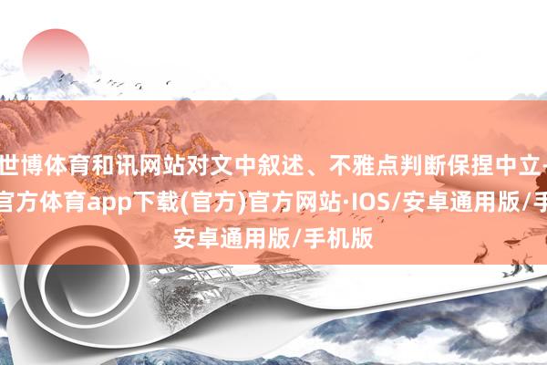 世博体育和讯网站对文中叙述、不雅点判断保捏中立-世博官方体育app下载(官方)官方网站·IOS/安卓通用版/手机版