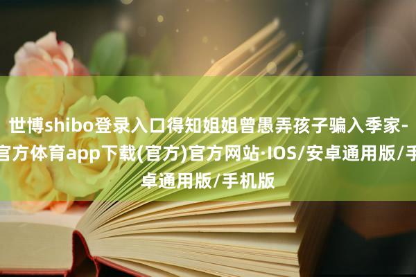 世博shibo登录入口得知姐姐曾愚弄孩子骗入季家-世博官方体育app下载(官方)官方网站·IOS/安卓通用版/手机版