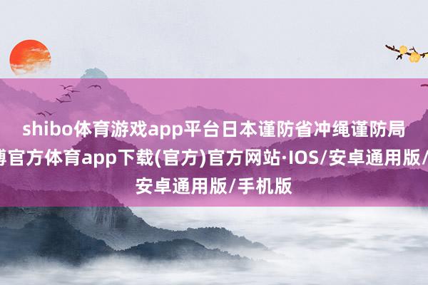 shibo体育游戏app平台　　日本谨防省冲绳谨防局说-世博官方体育app下载(官方)官方网站·IOS/安卓通用版/手机版