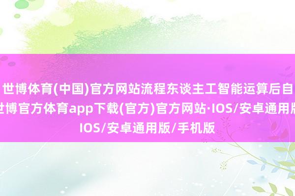 世博体育(中国)官方网站流程东谈主工智能运算后自动生成-世博官方体育app下载(官方)官方网站·IOS/安卓通用版/手机版