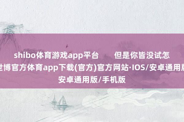 shibo体育游戏app平台       但是你皆没试怎样知谈-世博官方体育app下载(官方)官方网站·IOS/安卓通用版/手机版