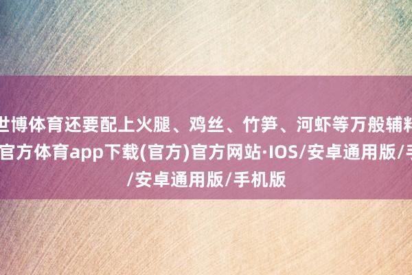 世博体育还要配上火腿、鸡丝、竹笋、河虾等万般辅料-世博官方体育app下载(官方)官方网站·IOS/安卓通用版/手机版