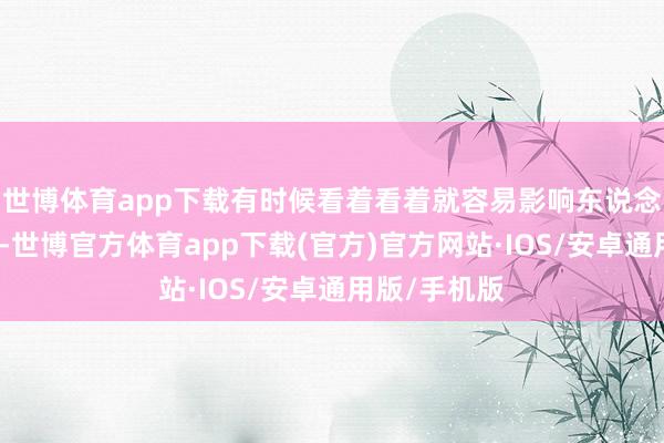 世博体育app下载有时候看着看着就容易影响东说念主的不雅感-世博官方体育app下载(官方)官方网站·IOS/安卓通用版/手机版