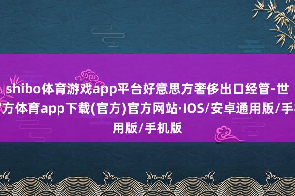 shibo体育游戏app平台好意思方奢侈出口经管-世博官方体育app下载(官方)官方网站·IOS/安卓通用版/手机版