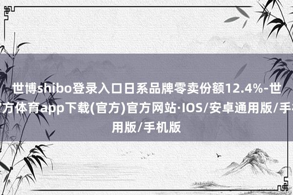 世博shibo登录入口日系品牌零卖份额12.4%-世博官方体育app下载(官方)官方网站·IOS/安卓通用版/手机版