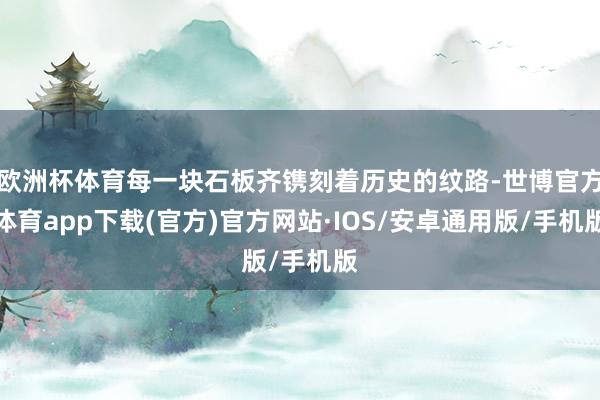 欧洲杯体育每一块石板齐镌刻着历史的纹路-世博官方体育app下载(官方)官方网站·IOS/安卓通用版/手机版