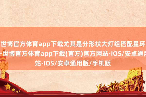 世博官方体育app下载尤其是分形状大灯组搭配星环式相连灯带-世博官方体育app下载(官方)官方网站·IOS/安卓通用版/手机版