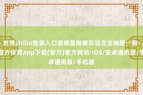世博shibo登录入口就像是刚被东说念主唤醒一般-世博官方体育app下载(官方)官方网站·IOS/安卓通用版/手机版