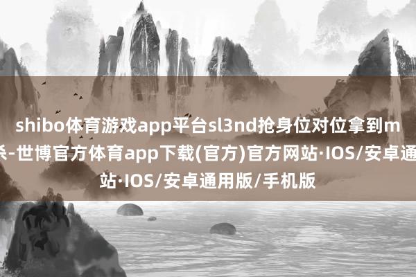 shibo体育游戏app平台sl3nd抢身位对位拿到monesy的首杀-世博官方体育app下载(官方)官方网站·IOS/安卓通用版/手机版