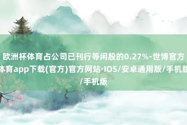 欧洲杯体育占公司已刊行等闲股的0.27%-世博官方体育app下载(官方)官方网站·IOS/安卓通用版/手机版