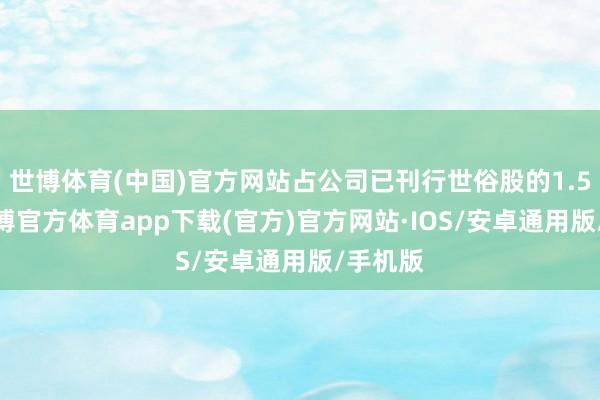世博体育(中国)官方网站占公司已刊行世俗股的1.57%-世博官方体育app下载(官方)官方网站·IOS/安卓通用版/手机版