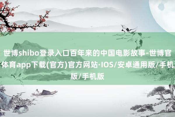 世博shibo登录入口百年来的中国电影故事-世博官方体育app下载(官方)官方网站·IOS/安卓通用版/手机版