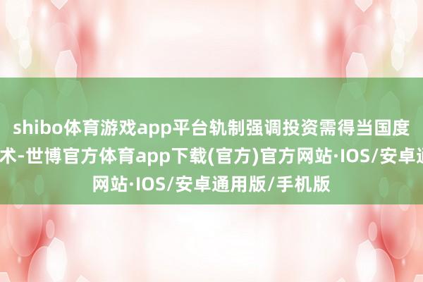 shibo体育游戏app平台轨制强调投资需得当国度政策及公司战术-世博官方体育app下载(官方)官方网站·IOS/安卓通用版/手机版