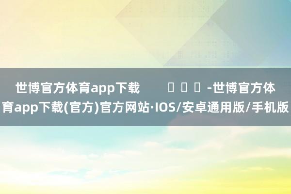 世博官方体育app下载        			-世博官方体育app下载(官方)官方网站·IOS/安卓通用版/手机版