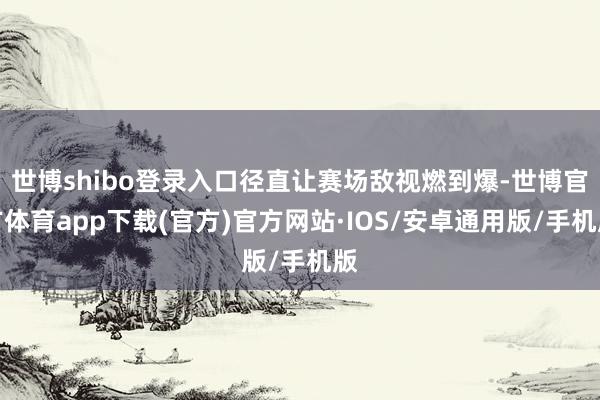 世博shibo登录入口径直让赛场敌视燃到爆-世博官方体育app下载(官方)官方网站·IOS/安卓通用版/手机版