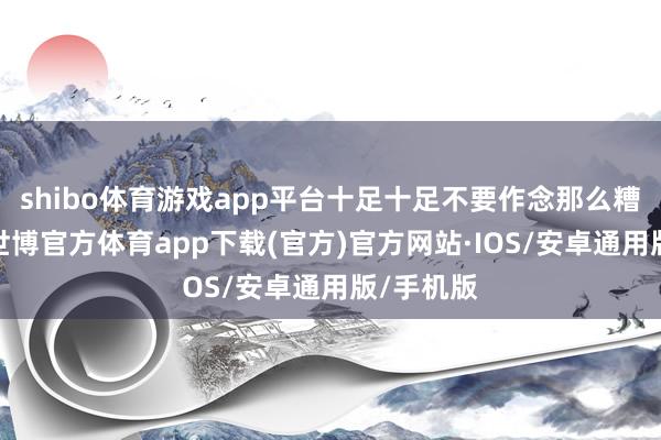shibo体育游戏app平台十足十足不要作念那么糟的父母-世博官方体育app下载(官方)官方网站·IOS/安卓通用版/手机版
