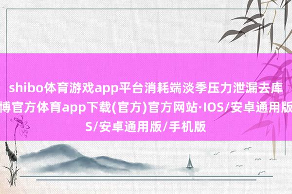 shibo体育游戏app平台消耗端淡季压力泄漏去库放缓-世博官方体育app下载(官方)官方网站·IOS/安卓通用版/手机版
