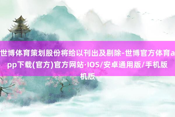 世博体育策划股份将给以刊出及剔除-世博官方体育app下载(官方)官方网站·IOS/安卓通用版/手机版