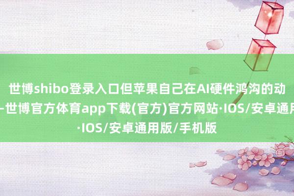 世博shibo登录入口但苹果自己在AI硬件鸿沟的动作长久徐徐-世博官方体育app下载(官方)官方网站·IOS/安卓通用版/手机版