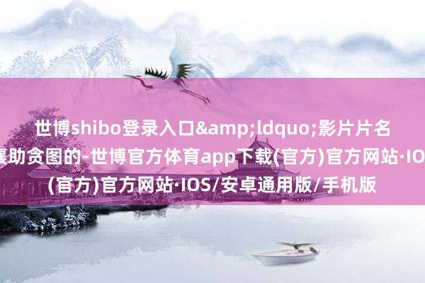 世博shibo登录入口&ldquo;影片片名是咱们的一又友舒淇襄助贪图的-世博官方体育app下载(官方)官方网站·IOS/安卓通用版/手机版