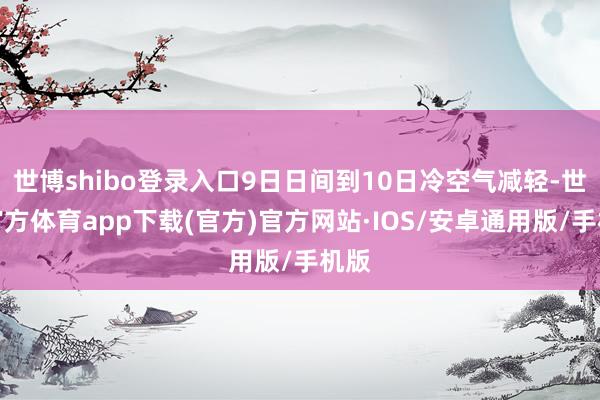 世博shibo登录入口9日日间到10日冷空气减轻-世博官方体育app下载(官方)官方网站·IOS/安卓通用版/手机版