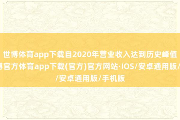 世博体育app下载自2020年营业收入达到历史峰值后-世博官方体育app下载(官方)官方网站·IOS/安卓通用版/手机版