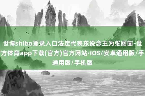世博shibo登录入口法定代表东说念主为张图画-世博官方体育app下载(官方)官方网站·IOS/安卓通用版/手机版