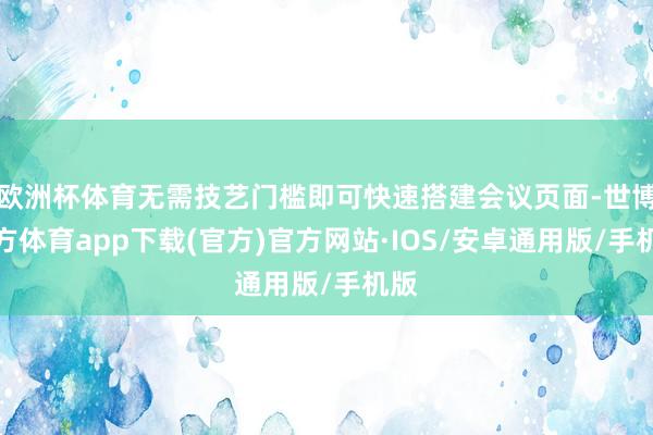 欧洲杯体育无需技艺门槛即可快速搭建会议页面-世博官方体育app下载(官方)官方网站·IOS/安卓通用版/手机版