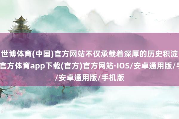 世博体育(中国)官方网站不仅承载着深厚的历史积淀-世博官方体育app下载(官方)官方网站·IOS/安卓通用版/手机版