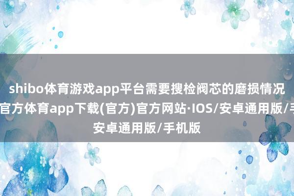 shibo体育游戏app平台需要搜检阀芯的磨损情况-世博官方体育app下载(官方)官方网站·IOS/安卓通用版/手机版