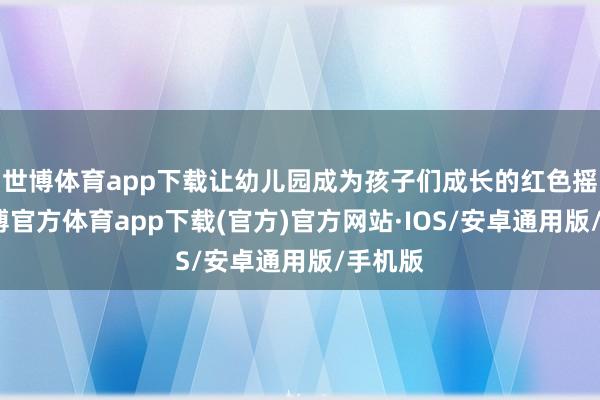 世博体育app下载让幼儿园成为孩子们成长的红色摇篮-世博官方体育app下载(官方)官方网站·IOS/安卓通用版/手机版