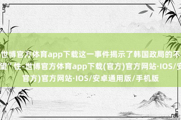 世博官方体育app下载这一事件揭示了韩国政局的不沉稳性和“难以瞻望”性-世博官方体育app下载(官方)官方网站·IOS/安卓通用版/手机版