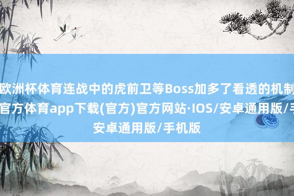 欧洲杯体育连战中的虎前卫等Boss加多了看透的机制-世博官方体育app下载(官方)官方网站·IOS/安卓通用版/手机版
