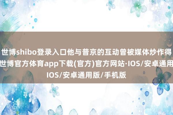 世博shibo登录入口他与普京的互动曾被媒体炒作得沸沸扬扬-世博官方体育app下载(官方)官方网站·IOS/安卓通用版/手机版