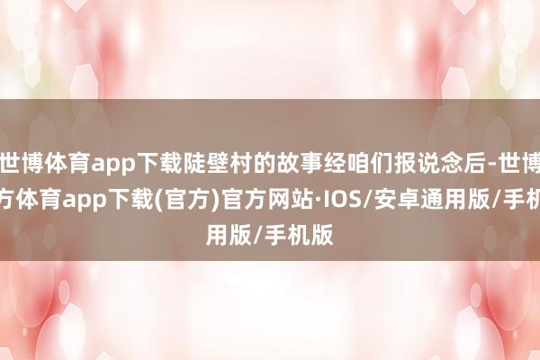 世博体育app下载陡壁村的故事经咱们报说念后-世博官方体育app下载(官方)官方网站·IOS/安卓通用版/手机版