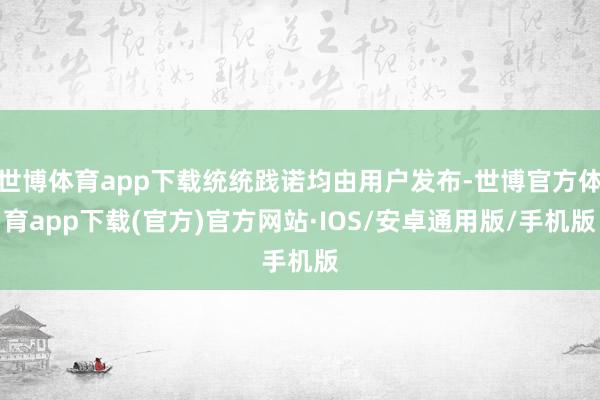 世博体育app下载统统践诺均由用户发布-世博官方体育app下载(官方)官方网站·IOS/安卓通用版/手机版