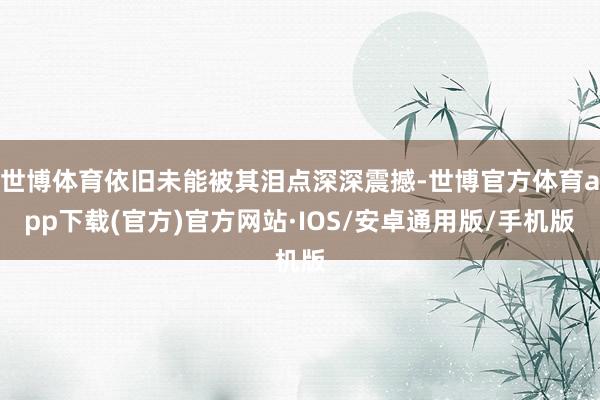 世博体育依旧未能被其泪点深深震撼-世博官方体育app下载(官方)官方网站·IOS/安卓通用版/手机版