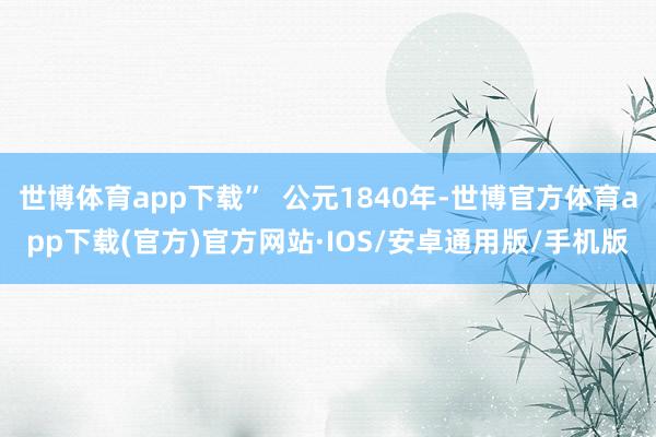 世博体育app下载”  公元1840年-世博官方体育app下载(官方)官方网站·IOS/安卓通用版/手机版