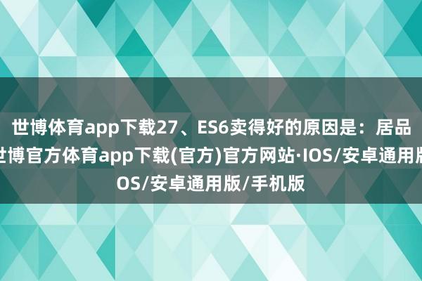 世博体育app下载27、ES6卖得好的原因是：居品力均衡-世博官方体育app下载(官方)官方网站·IOS/安卓通用版/手机版
