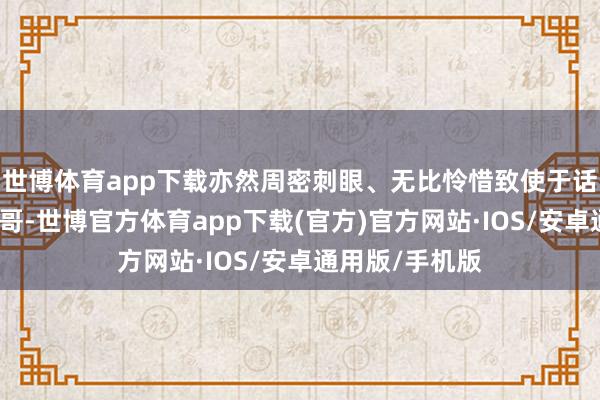 世博体育app下载亦然周密刺眼、无比怜惜致使于话唠的性感老大哥-世博官方体育app下载(官方)官方网站·IOS/安卓通用版/手机版