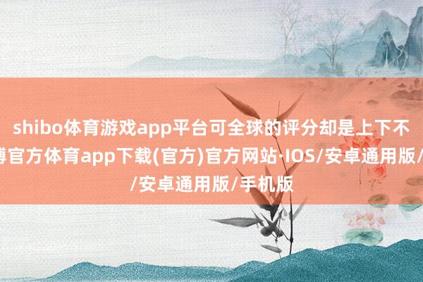 shibo体育游戏app平台可全球的评分却是上下不一-世博官方体育app下载(官方)官方网站·IOS/安卓通用版/手机版